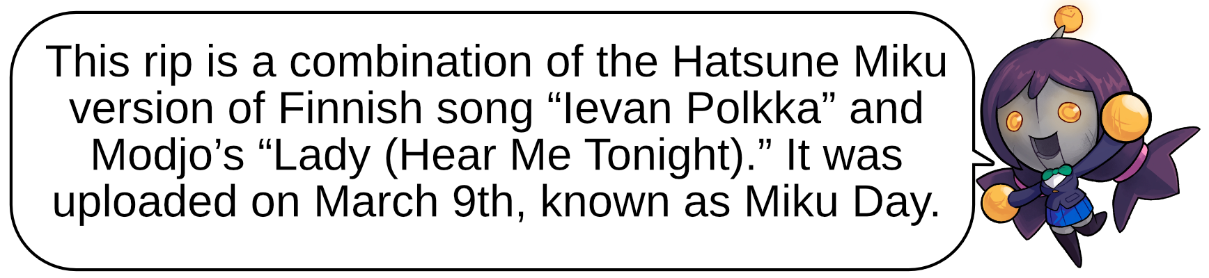 This rip is a combination of the Hatsune Miku version of Finnish song “Ievan Polkka” and Modjo’s “Lady (Hear Me Tonight).” It was uploaded on March 9th, known as Miku Day.