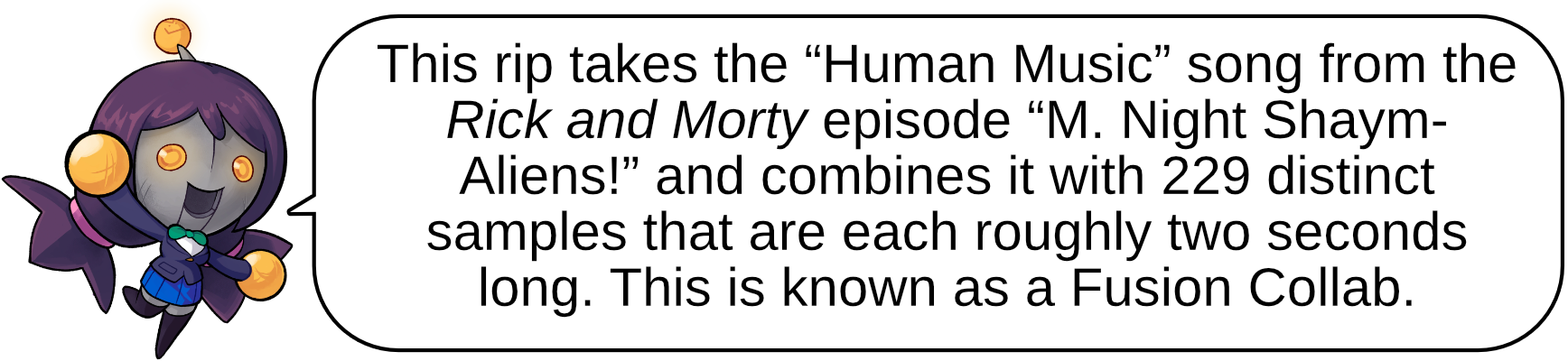 This rip takes the “Human Music” song from the Rick and Morty episode “M. Night Shaym-Aliens!” and combines it with 229 distinct samples that are each roughly two seconds long. This is known as a Fusion Collab.